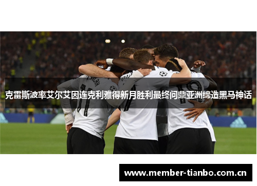 克雷斯波率艾尔艾因连克利雅得新月胜利最终问鼎亚洲缔造黑马神话